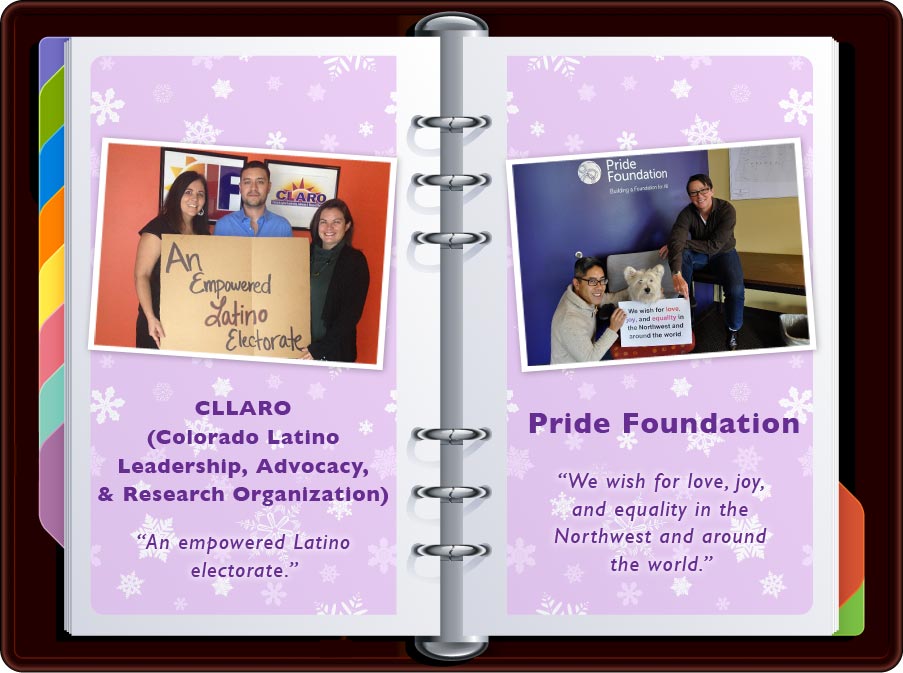 Colorado Latino Leadership, Advocacy, & Research Organization (CLLARO): “An Empowered Latino Electorate” / Pride Foundation: “We wish for love, joy, and equality in the Northwest and around the world.”